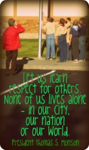 Respect "Let us learn respect for others. None of us lives alone- in our city, our nation or our world." - Thomas S. Monson; A photo of a group of boy scouts saluting the flag as it's raised.