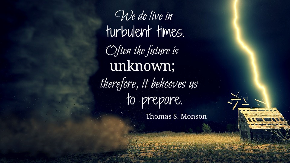 President Monson said, "We live in turbulent times... therefore, it behooves us to prepare."