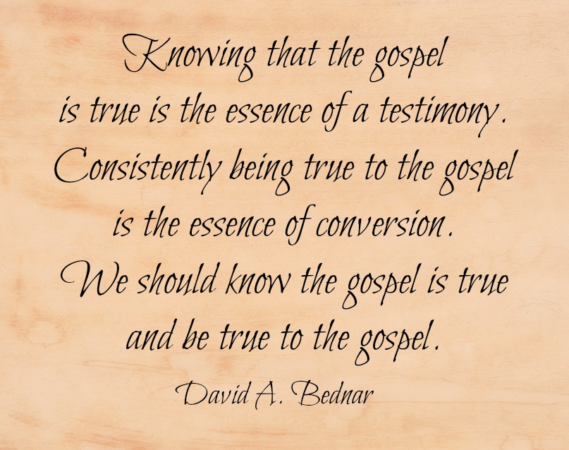Knowing that the gospel is true is the essence of a testimony. Consistently being true to the gospel is the essence of conversion. We should know the gospel is true and be true to the gospel. David A. Bednar